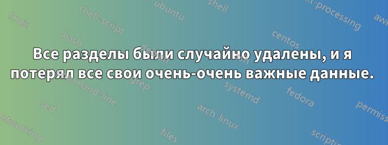 Все разделы были случайно удалены, и я потерял все свои очень-очень важные данные.