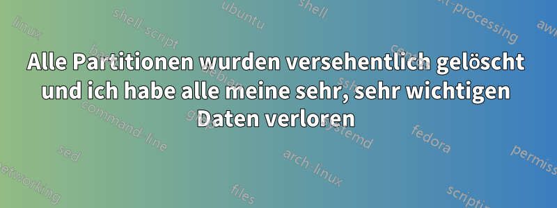 Alle Partitionen wurden versehentlich gelöscht und ich habe alle meine sehr, sehr wichtigen Daten verloren