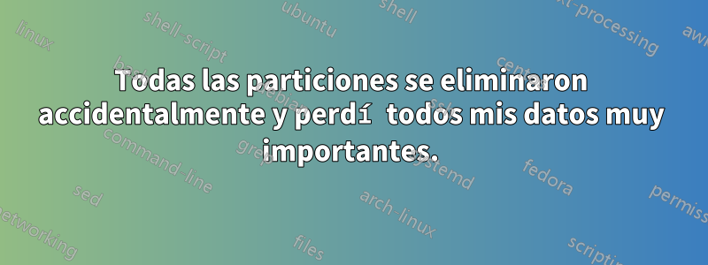 Todas las particiones se eliminaron accidentalmente y perdí todos mis datos muy importantes.