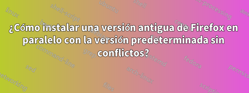 ¿Cómo instalar una versión antigua de Firefox en paralelo con la versión predeterminada sin conflictos?