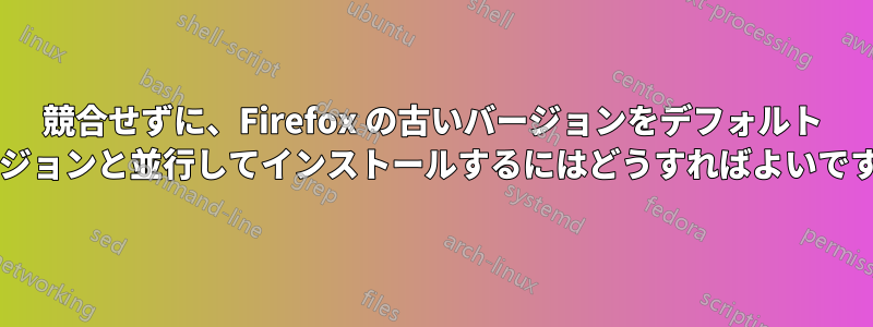 競合せずに、Firefox の古いバージョンをデフォルト バージョンと並行してインストールするにはどうすればよいですか?