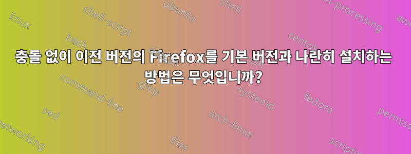 충돌 없이 이전 버전의 Firefox를 기본 버전과 나란히 설치하는 방법은 무엇입니까?