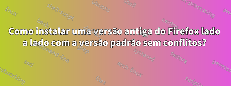 Como instalar uma versão antiga do Firefox lado a lado com a versão padrão sem conflitos?