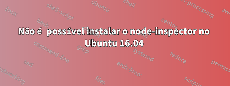 Não é possível instalar o node-inspector no Ubuntu 16.04