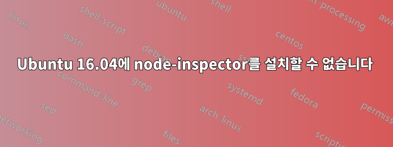 Ubuntu 16.04에 node-inspector를 설치할 수 없습니다