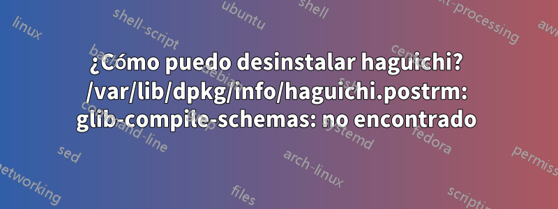 ¿Cómo puedo desinstalar haguichi? /var/lib/dpkg/info/haguichi.postrm: glib-compile-schemas: no encontrado