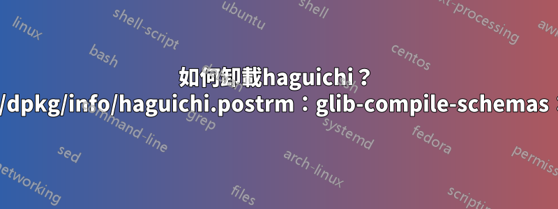 如何卸載haguichi？ /var/lib/dpkg/info/haguichi.postrm：glib-compile-schemas：找不到