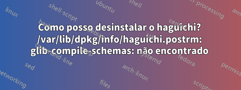 Como posso desinstalar o haguichi? /var/lib/dpkg/info/haguichi.postrm: glib-compile-schemas: não encontrado