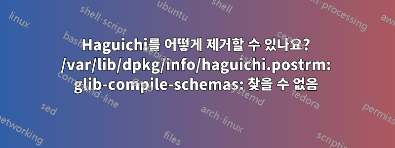 Haguichi를 어떻게 제거할 수 있나요? /var/lib/dpkg/info/haguichi.postrm: glib-compile-schemas: 찾을 수 없음