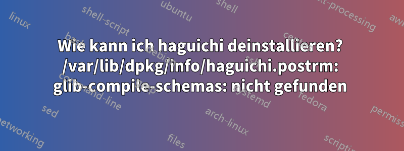 Wie kann ich haguichi deinstallieren? /var/lib/dpkg/info/haguichi.postrm: glib-compile-schemas: nicht gefunden