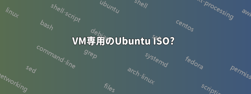 VM専用のUbuntu ISO? 