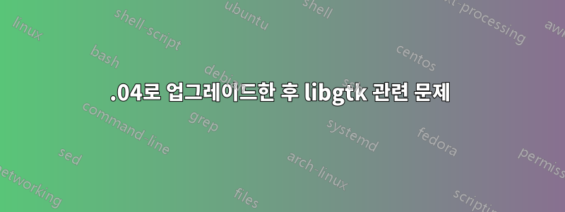 16.04로 업그레이드한 후 libgtk 관련 문제