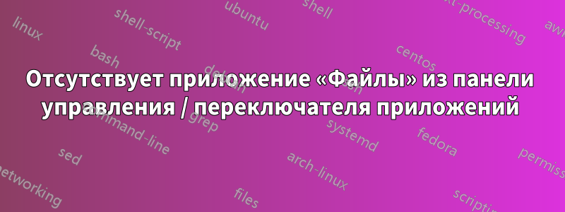 Отсутствует приложение «Файлы» из панели управления / переключателя приложений