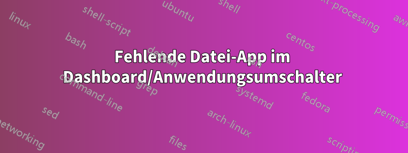 Fehlende Datei-App im Dashboard/Anwendungsumschalter