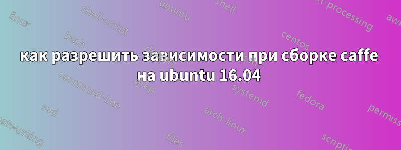 как разрешить зависимости при сборке caffe на ubuntu 16.04