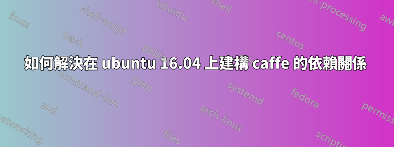 如何解決在 ubuntu 16.04 上建構 caffe 的依賴關係