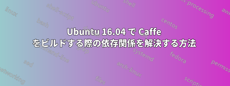 Ubuntu 16.04 で Caffe をビルドする際の依存関係を解決する方法