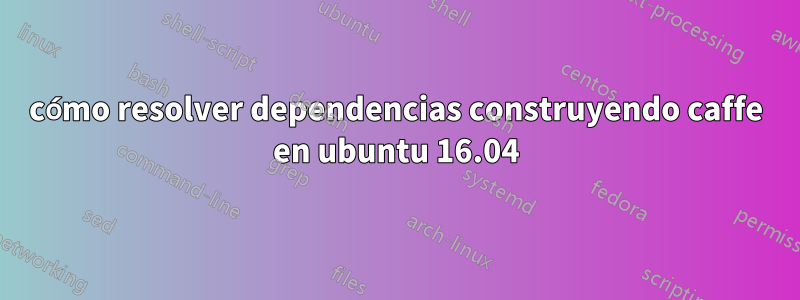 cómo resolver dependencias construyendo caffe en ubuntu 16.04