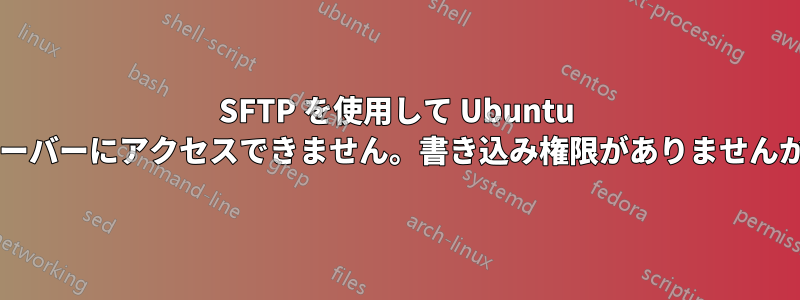 SFTP を使用して Ubuntu サーバーにアクセスできません。書き込み権限がありませんか?