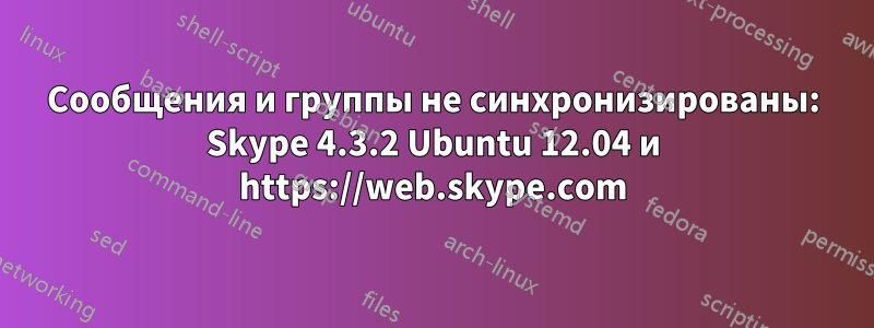 Сообщения и группы не синхронизированы: Skype 4.3.2 Ubuntu 12.04 и https://web.skype.com