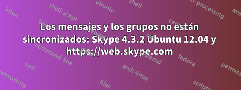 Los mensajes y los grupos no están sincronizados: Skype 4.3.2 Ubuntu 12.04 y https://web.skype.com