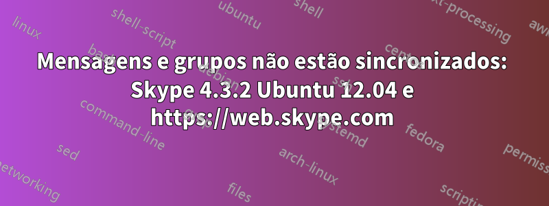 Mensagens e grupos não estão sincronizados: Skype 4.3.2 Ubuntu 12.04 e https://web.skype.com