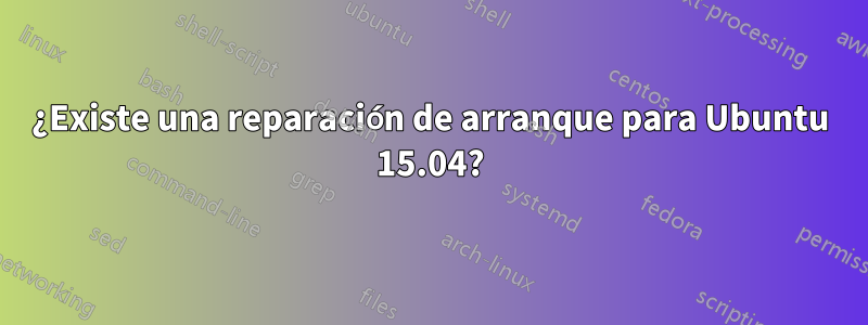 ¿Existe una reparación de arranque para Ubuntu 15.04?