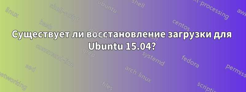 Существует ли восстановление загрузки для Ubuntu 15.04?