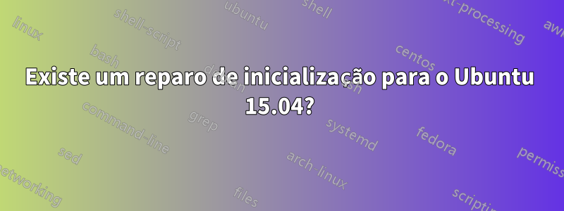 Existe um reparo de inicialização para o Ubuntu 15.04?