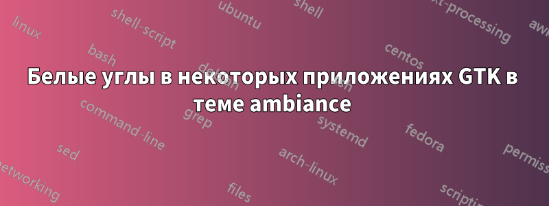 Белые углы в некоторых приложениях GTK в теме ambiance