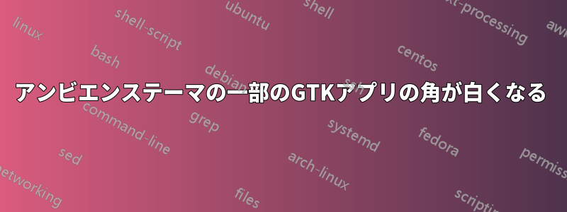 アンビエンステーマの一部のGTKアプリの角が白くなる