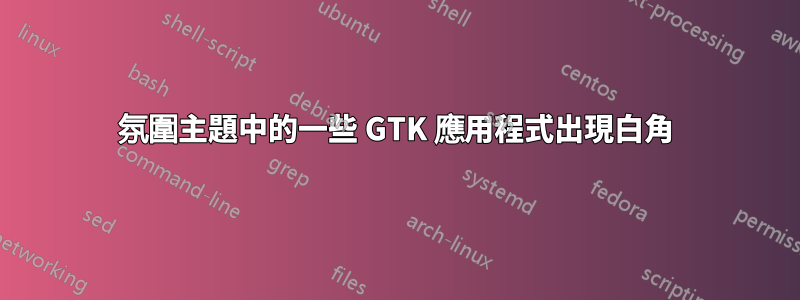 氛圍主題中的一些 GTK 應用程式出現白角