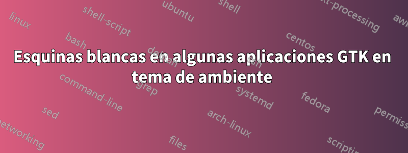 Esquinas blancas en algunas aplicaciones GTK en tema de ambiente