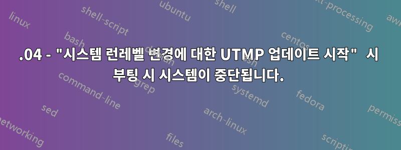 16.04 - "시스템 런레벨 변경에 대한 UTMP 업데이트 시작" 시 부팅 시 시스템이 중단됩니다.