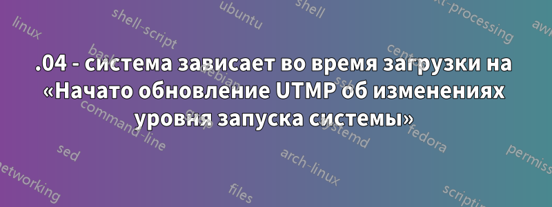 16.04 - система зависает во время загрузки на «Начато обновление UTMP об изменениях уровня запуска системы»