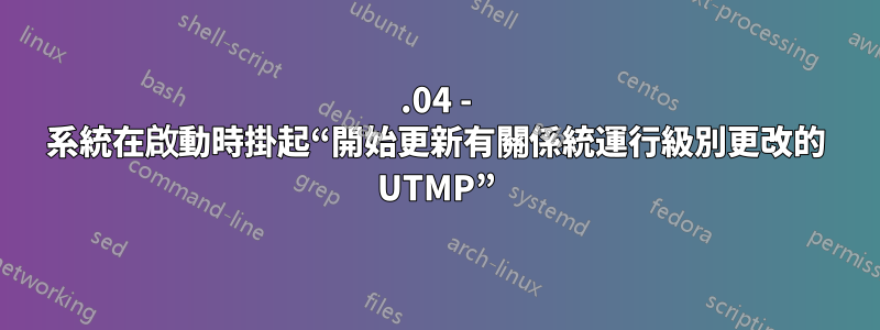 16.04 - 系統在啟動時掛起“開始更新有關係統運行級別更改的 UTMP”