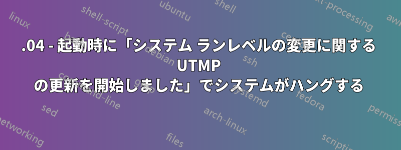 16.04 - 起動時に「システム ランレベルの変更に関する UTMP の更新を開始しました」でシステムがハングする