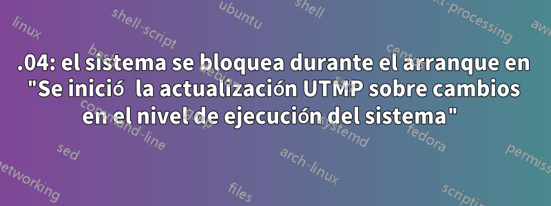 16.04: el sistema se bloquea durante el arranque en "Se inició la actualización UTMP sobre cambios en el nivel de ejecución del sistema"