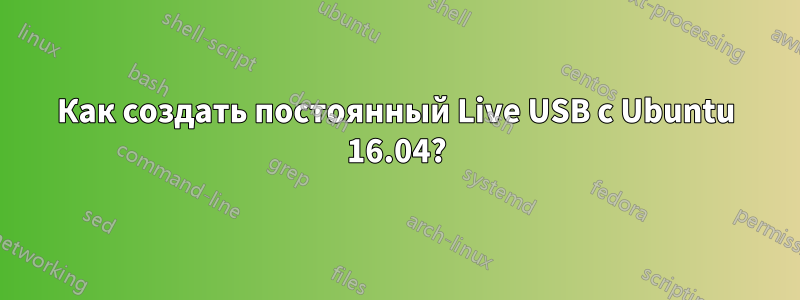 Как создать постоянный Live USB с Ubuntu 16.04?