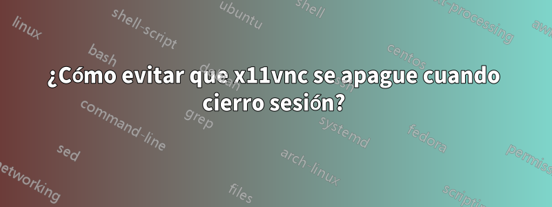 ¿Cómo evitar que x11vnc se apague cuando cierro sesión?