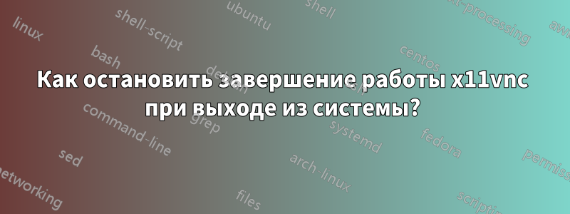 Как остановить завершение работы x11vnc при выходе из системы?