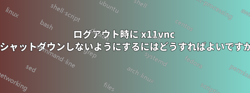 ログアウト時に x11vnc がシャットダウンしないようにするにはどうすればよいですか?