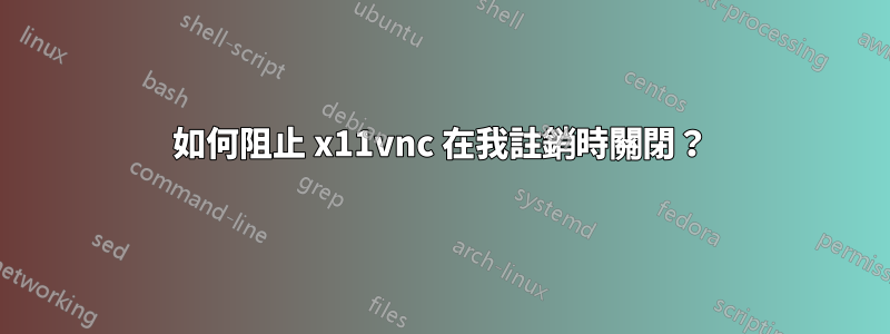 如何阻止 x11vnc 在我註銷時關閉？