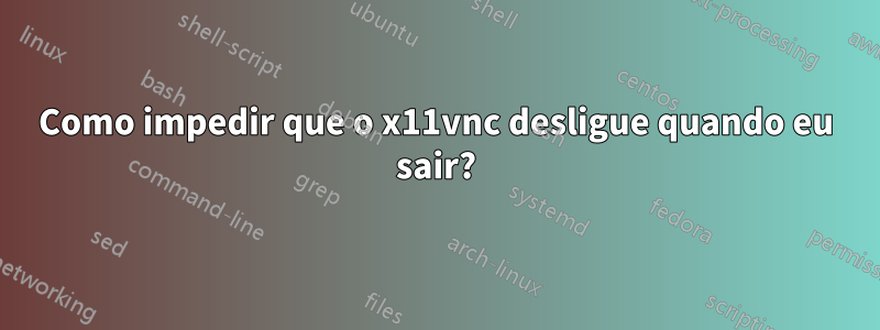 Como impedir que o x11vnc desligue quando eu sair?