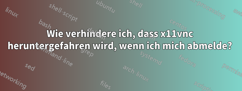 Wie verhindere ich, dass x11vnc heruntergefahren wird, wenn ich mich abmelde?