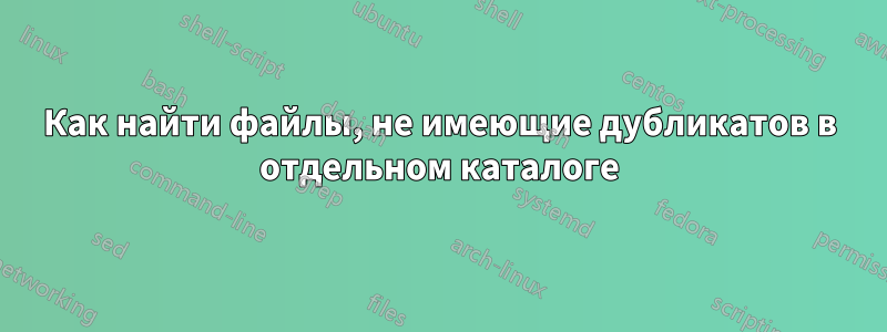 Как найти файлы, не имеющие дубликатов в отдельном каталоге