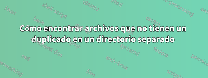 Cómo encontrar archivos que no tienen un duplicado en un directorio separado