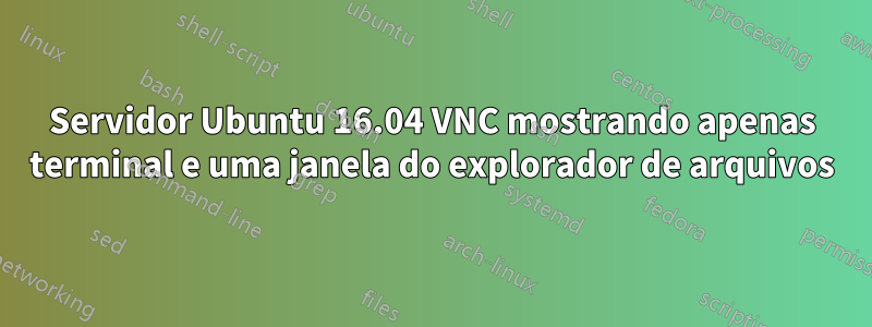 Servidor Ubuntu 16.04 VNC mostrando apenas terminal e uma janela do explorador de arquivos