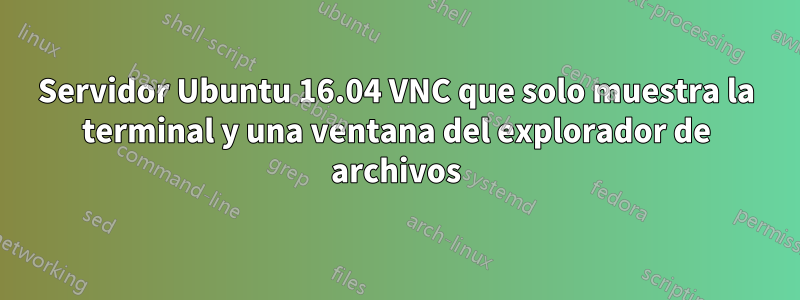 Servidor Ubuntu 16.04 VNC que solo muestra la terminal y una ventana del explorador de archivos