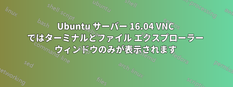 Ubuntu サーバー 16.04 VNC ではターミナルとファイル エクスプローラー ウィンドウのみが表示されます